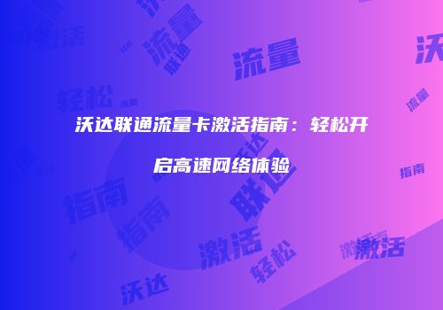 沃达联通流量卡激活指南：轻松开启高速网络体验