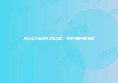 腾讯王卡轻松购优酷流量,畅享海量视频资源