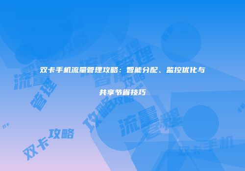 双卡手机流量管理攻略:智能分配、监控优化与共享节省技巧