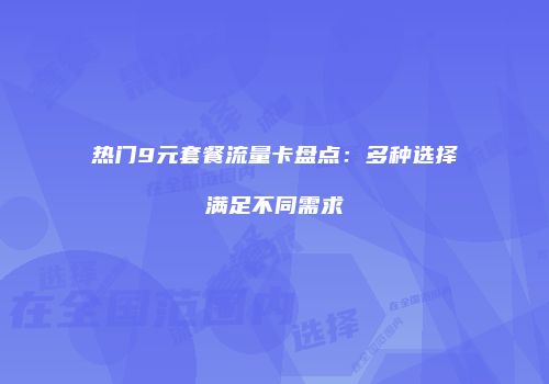 热门9元套餐流量卡盘点:多种选择满足不同需求