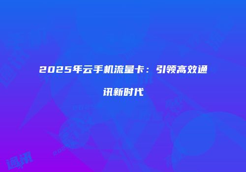 2025年云手机流量卡：引领高效通讯新时代