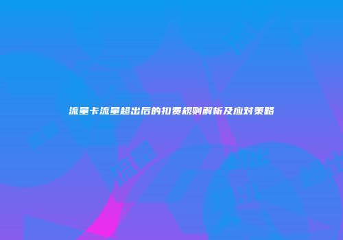 流量卡流量超出后的扣费规则解析及应对策略