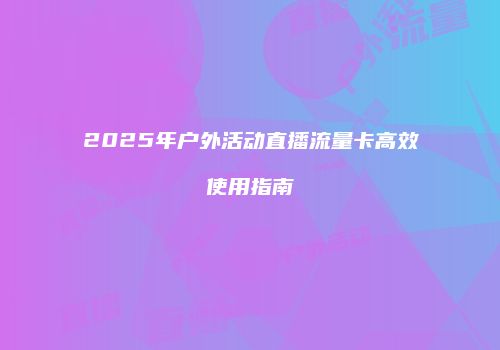2025年户外活动直播流量卡高效使用指南