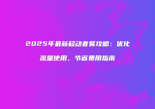 2025年最新移动套餐攻略：优化流量使用，节省费用指南