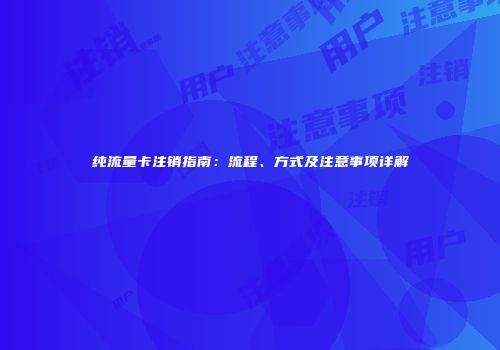 纯流量卡注销指南：流程、方式及注意事项详解