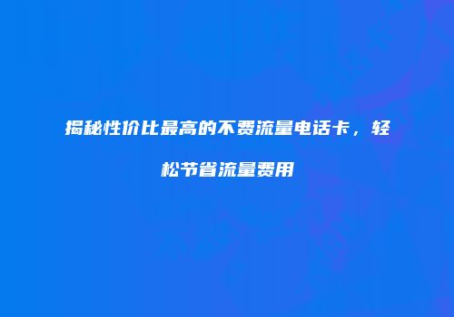 揭秘性价比最高的不费流量电话卡,轻松节省流量费用