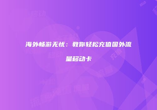 海外畅游无忧:教你轻松充值国外流量移动卡