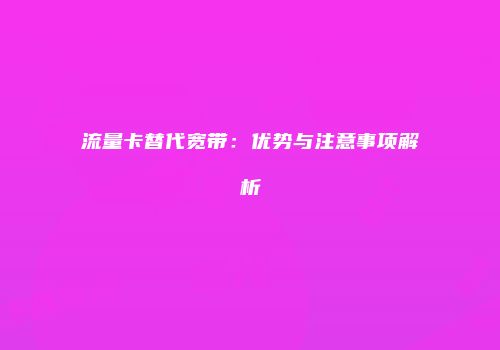 流量卡替代宽带:优势与注意事项解析