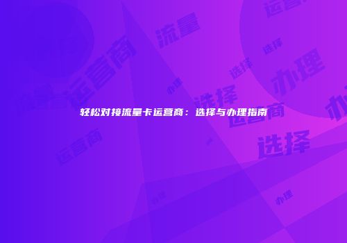 轻松对接流量卡运营商:选择与办理指南