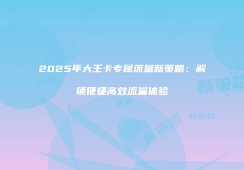 2025年大王卡专属流量新策略:解锁便捷高效流量体验
