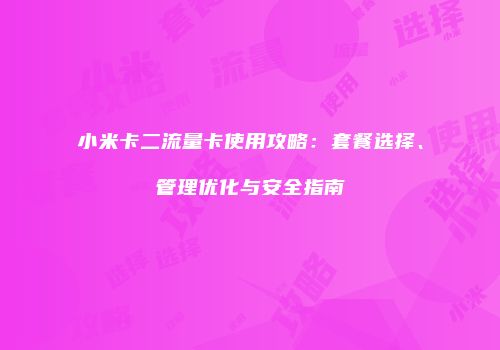 小米卡二流量卡使用攻略:套餐选择、管理优化与安全指南
