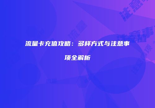 流量卡充值攻略:多样方式与注意事项全解析