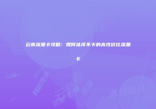 云南流量卡攻略：如何选择不卡的高性价比流量卡