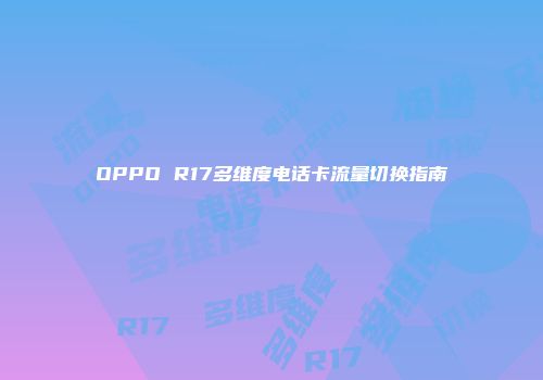 OPPO R17多维度电话卡流量切换指南
