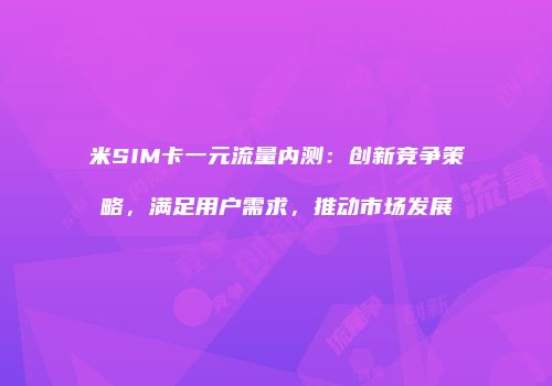 米SIM卡一元流量内测:创新竞争策略,满足用户需求,推动市场发展