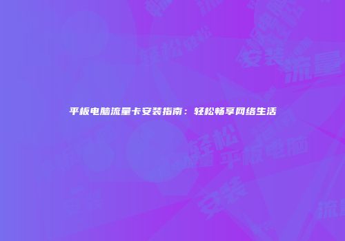 平板电脑流量卡安装指南：轻松畅享网络生活