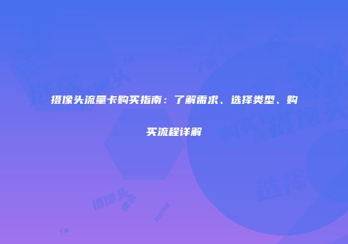 摄像头流量卡购买指南:了解需求、选择类型、购买流程详解
