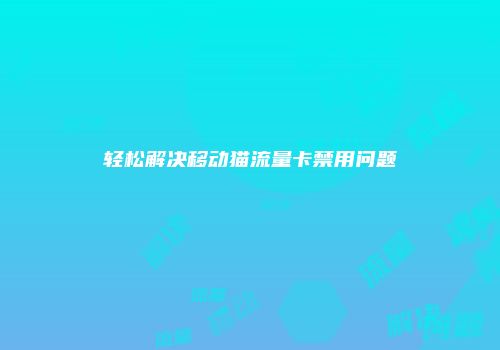 轻松解决移动猫流量卡禁用问题