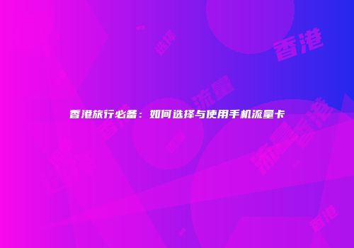 香港旅行必备：如何选择与使用手机流量卡