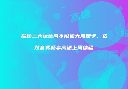 揭秘三大运营商不限速大流量卡,选对套餐畅享高速上网体验