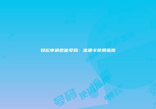轻松申请微信号码：流量卡使用指南