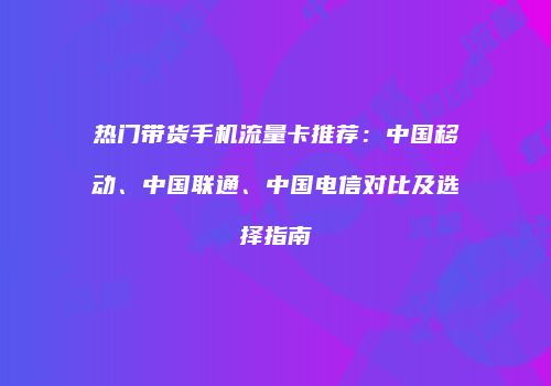 热门带货手机流量卡推荐：中国移动、中国联通、中国电信对比及选择指南