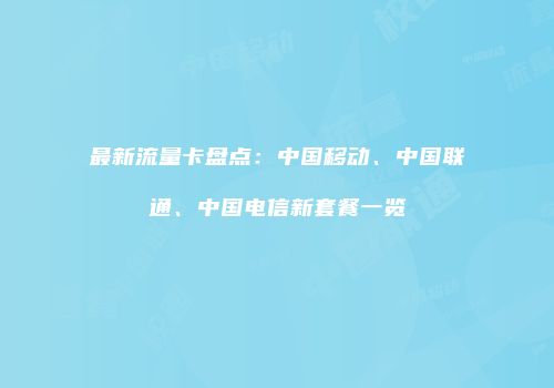 最新流量卡盘点：中国移动、中国联通、中国电信新套餐一览