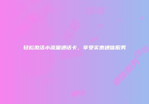 轻松激活小流量通话卡,享受实惠通信服务