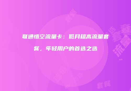 联通悟空流量卡:低月租高流量套餐,年轻用户的首选之选