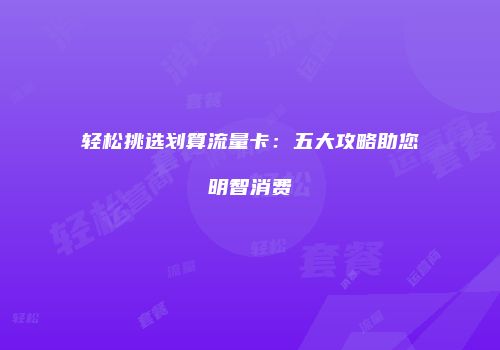 轻松挑选划算流量卡:五大攻略助您明智消费
