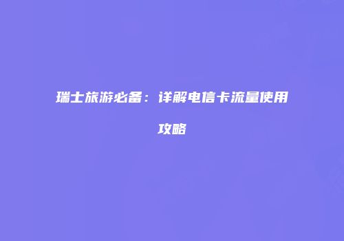 瑞士旅游必备：详解电信卡流量使用攻略