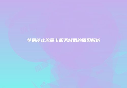 苹果停止流量卡服务背后的原因解析