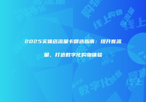 2025实体店流量卡精选指南：提升客流量，打造数字化购物体验