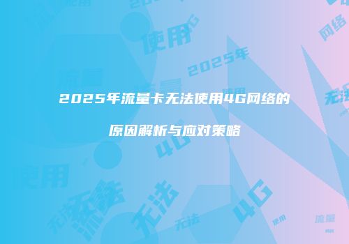 2025年流量卡无法使用4G网络的原因解析与应对策略