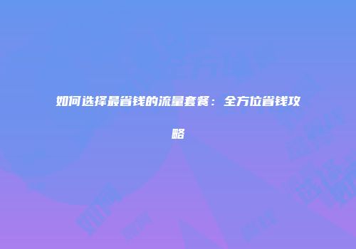 如何选择最省钱的流量套餐:全方位省钱攻略