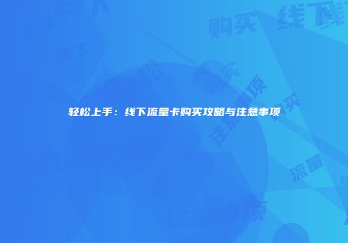 轻松上手:线下流量卡购买攻略与注意事项