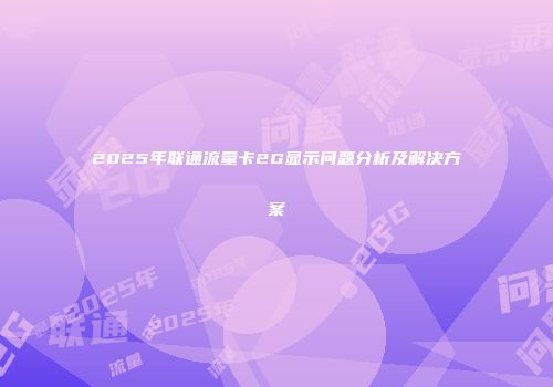 2025年联通流量卡2G显示问题分析及解决方案