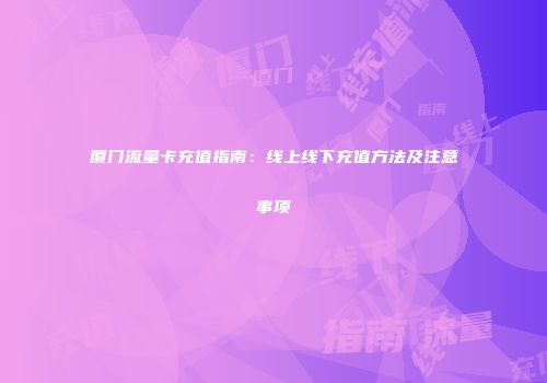 厦门流量卡充值指南:线上线下充值方法及注意事项