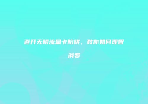 避开无限流量卡陷阱,教你如何理智消费