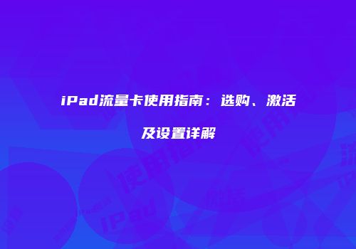 iPad流量卡使用指南：选购、激活及设置详解