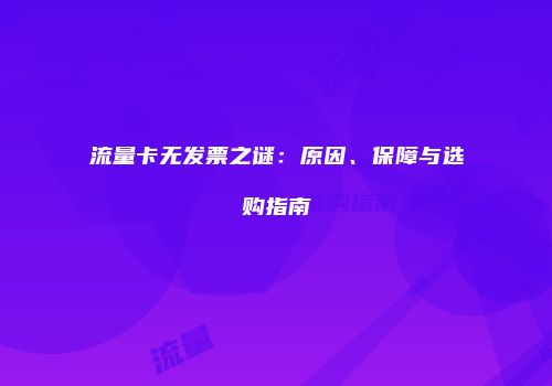 流量卡无发票之谜:原因、保障与选购指南