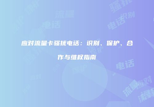 应对流量卡骚扰电话:识别、保护、合作与维权指南