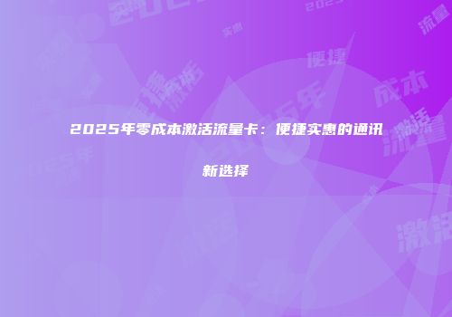 2025年零成本激活流量卡：便捷实惠的通讯新选择