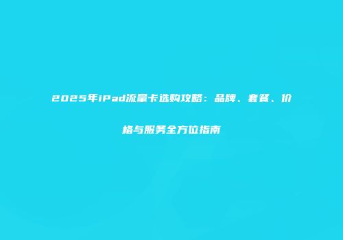 2025年iPad流量卡选购攻略:品牌、套餐、价格与服务全方位指南