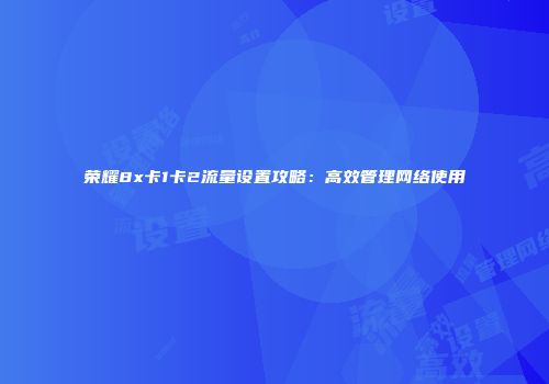 荣耀8x卡1卡2流量设置攻略:高效管理网络使用