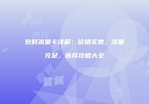 包时流量卡详解:价格实惠、流量充足,选择攻略大全