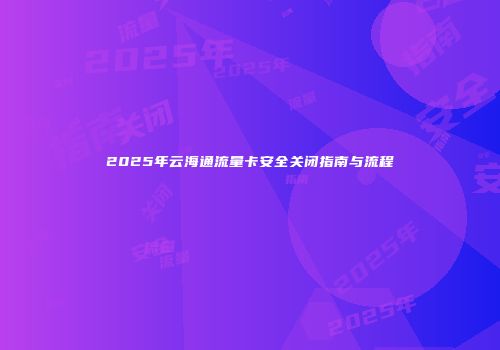 2025年云海通流量卡安全关闭指南与流程