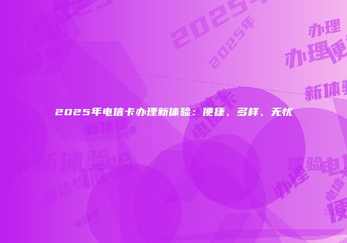 2025年电信卡办理新体验:便捷、多样、无忧