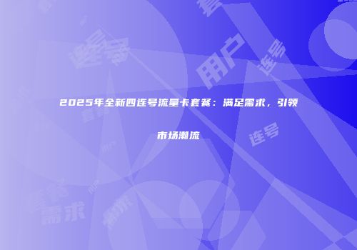 2025年全新四连号流量卡套餐:满足需求,引领市场潮流