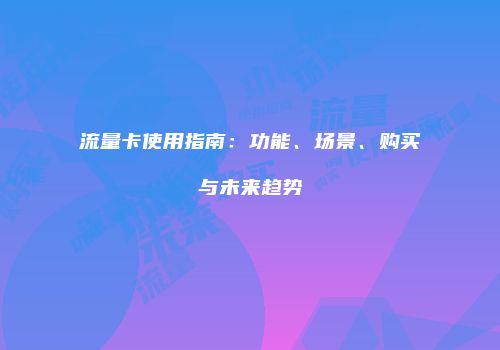 流量卡使用指南:功能、场景、购买与未来趋势